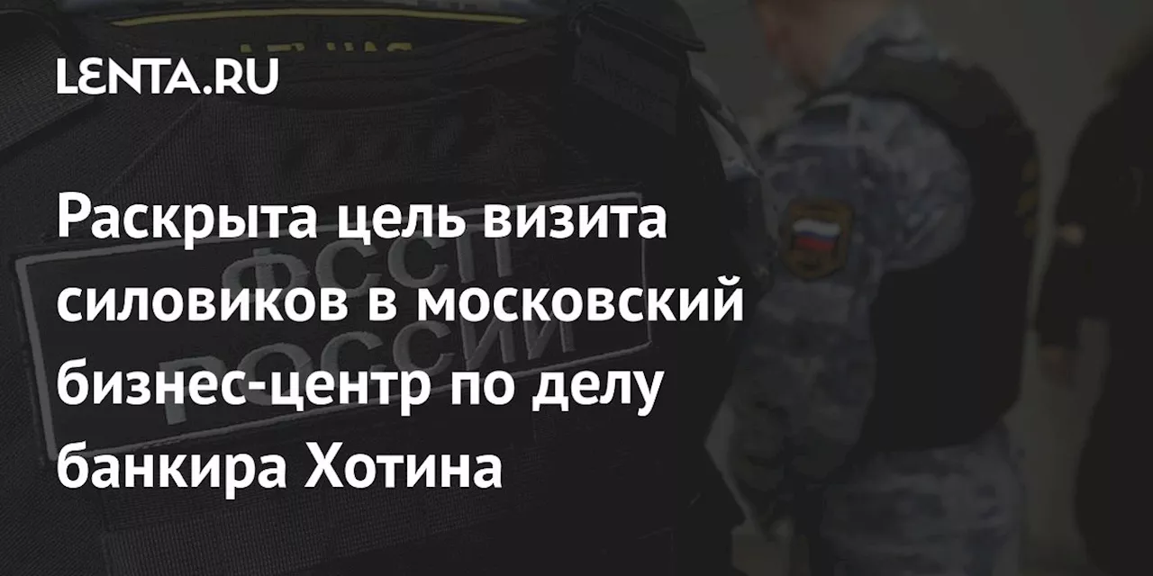 Раскрыта цель визита силовиков в московский бизнес-центр по делу банкира Хотина