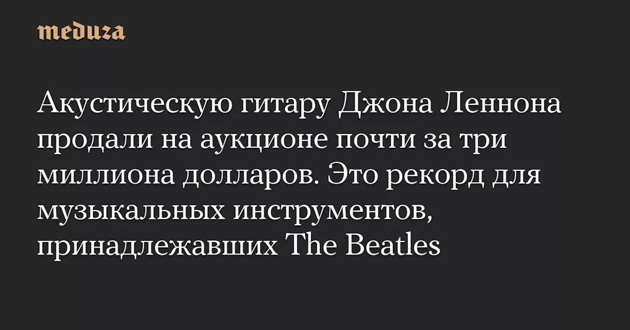 Акустическую гитару Джона Леннона продали на аукционе почти за три миллиона долларов. Это рекорд для музыкальных инструментов, принадлежавших The Beatles — Meduza