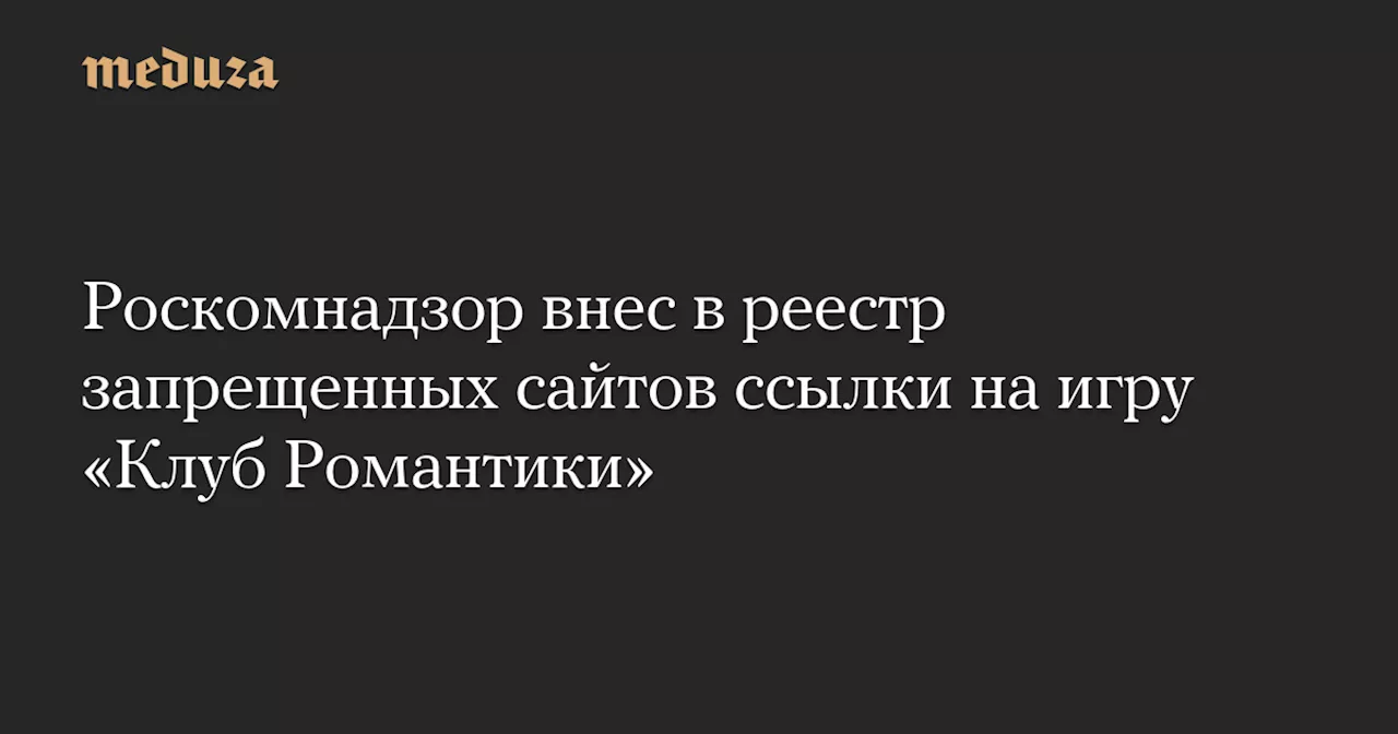 Роскомнадзор внес в реестр запрещенных сайтов ссылки на игру «Клуб Романтики» — Meduza