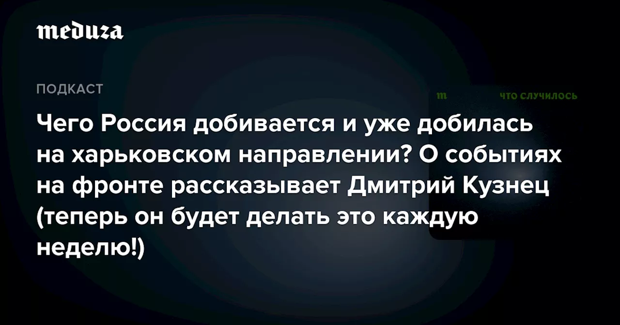 Чего Россия добивается и уже добилась на харьковском направлении? О событиях на фронте рассказывает Дмитрий Кузнец (теперь он будет делать это каждую неделю!) — Meduza