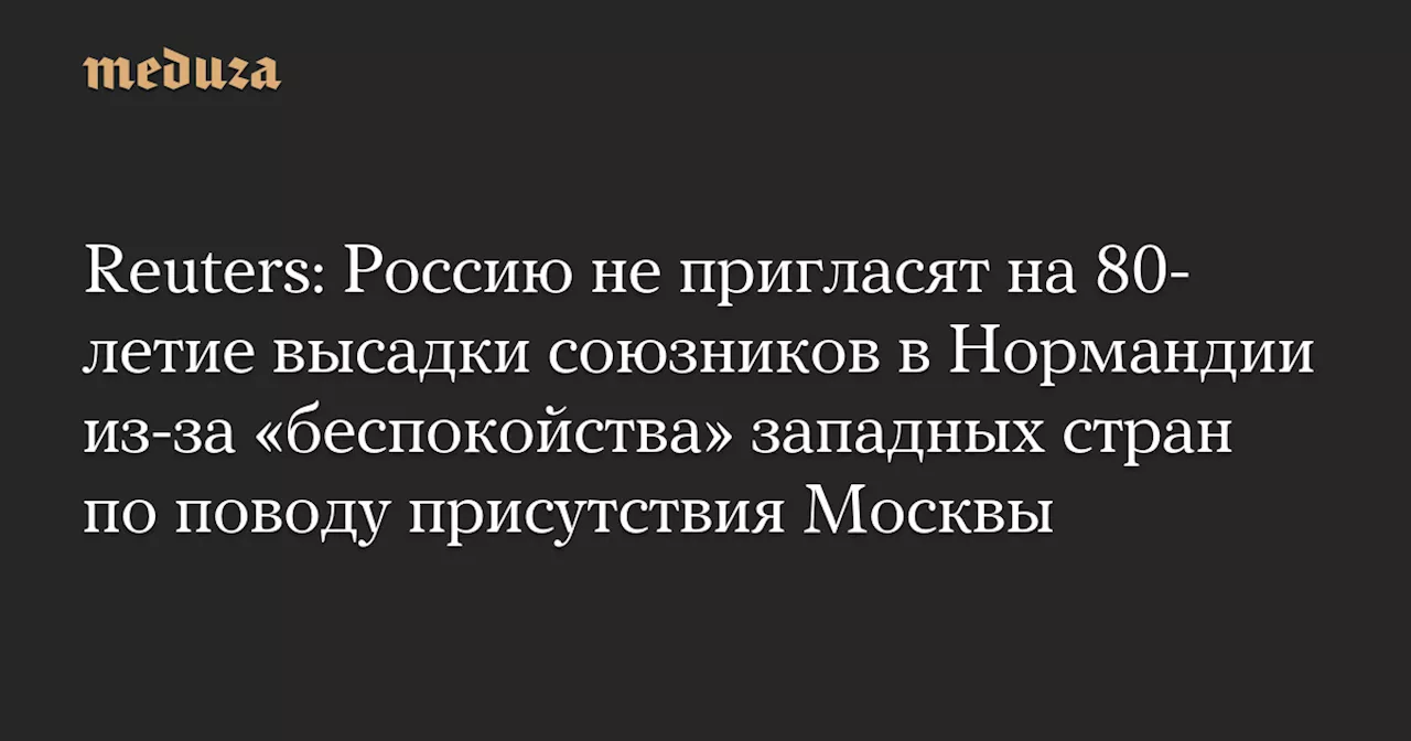 Reuters: Россию не пригласят на 80-летие высадки союзников в Нормандии из-за «беспокойства» западных стран по поводу присутствия Москвы — Meduza