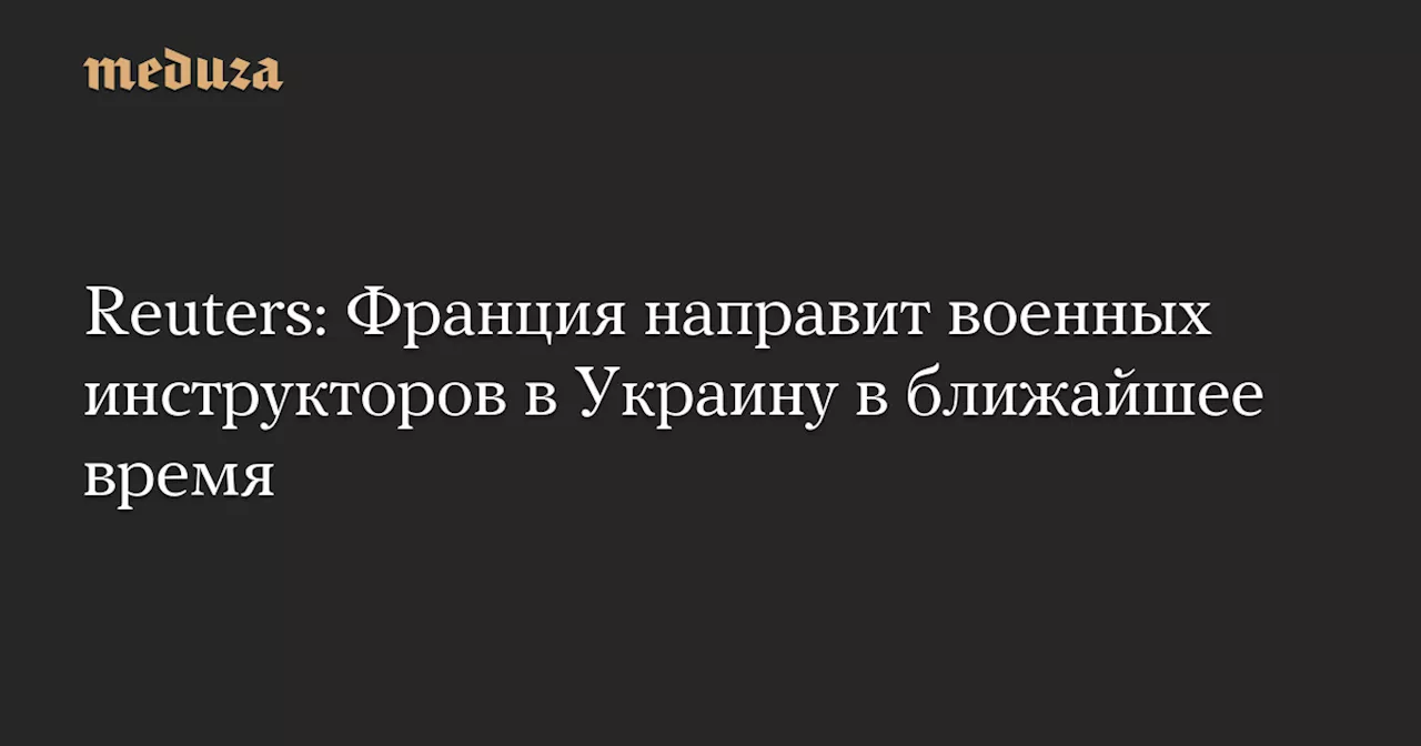 Reuters: Франция направит военных инструкторов в Украину в ближайшее время — Meduza