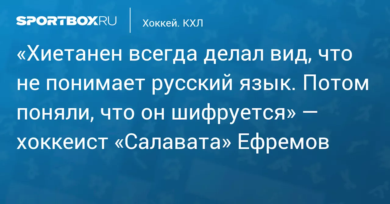 «Хиетанен всегда делал вид, что не понимает русский язык. Потом поняли, что он шифруется» — хоккеист «Салавата» Ефремов