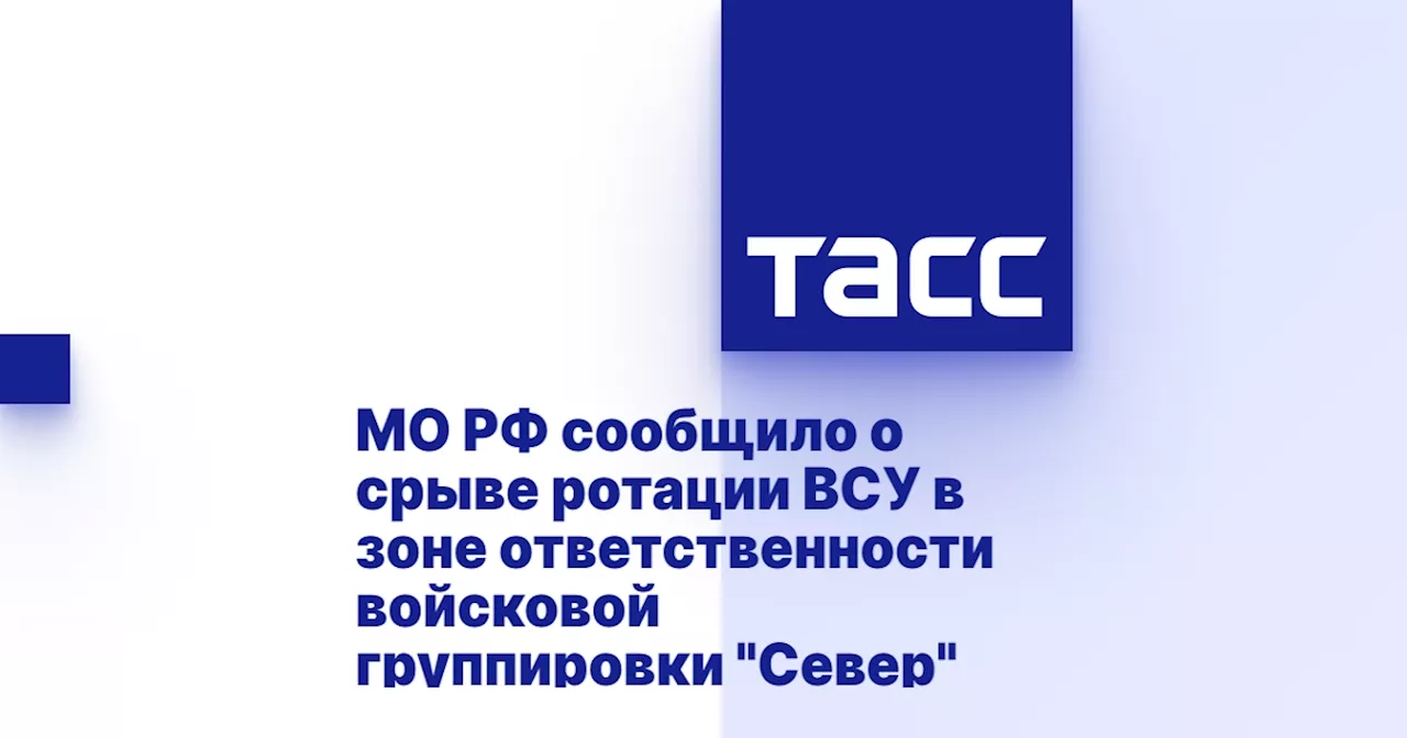 МО РФ сообщило о срыве ротации ВСУ в зоне ответственности войсковой группировки 'Север'