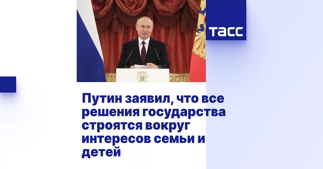 Путин заявил, что все решения государства строятся вокруг интересов семьи и детей