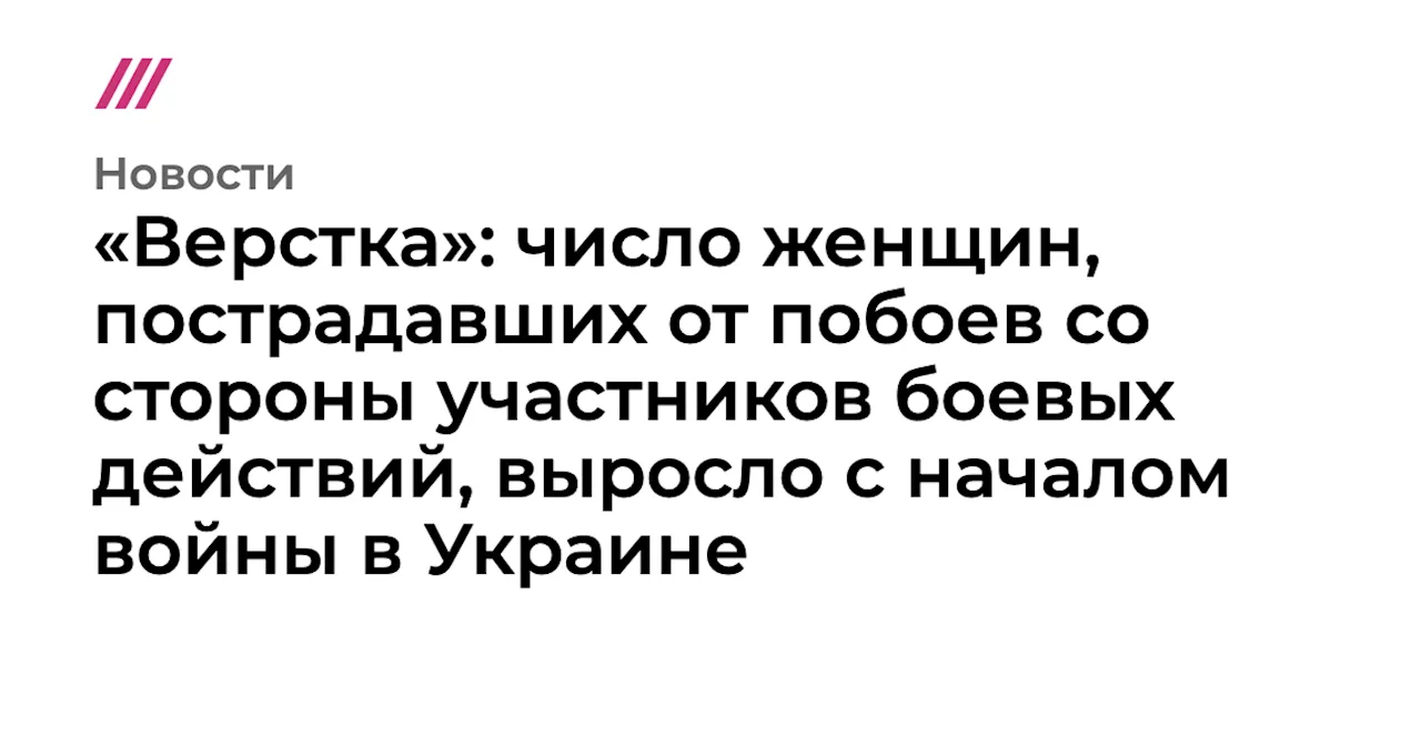 «Верстка»: число женщин, пострадавших от побоев со стороны участников боевых действий, выросло с началом в...