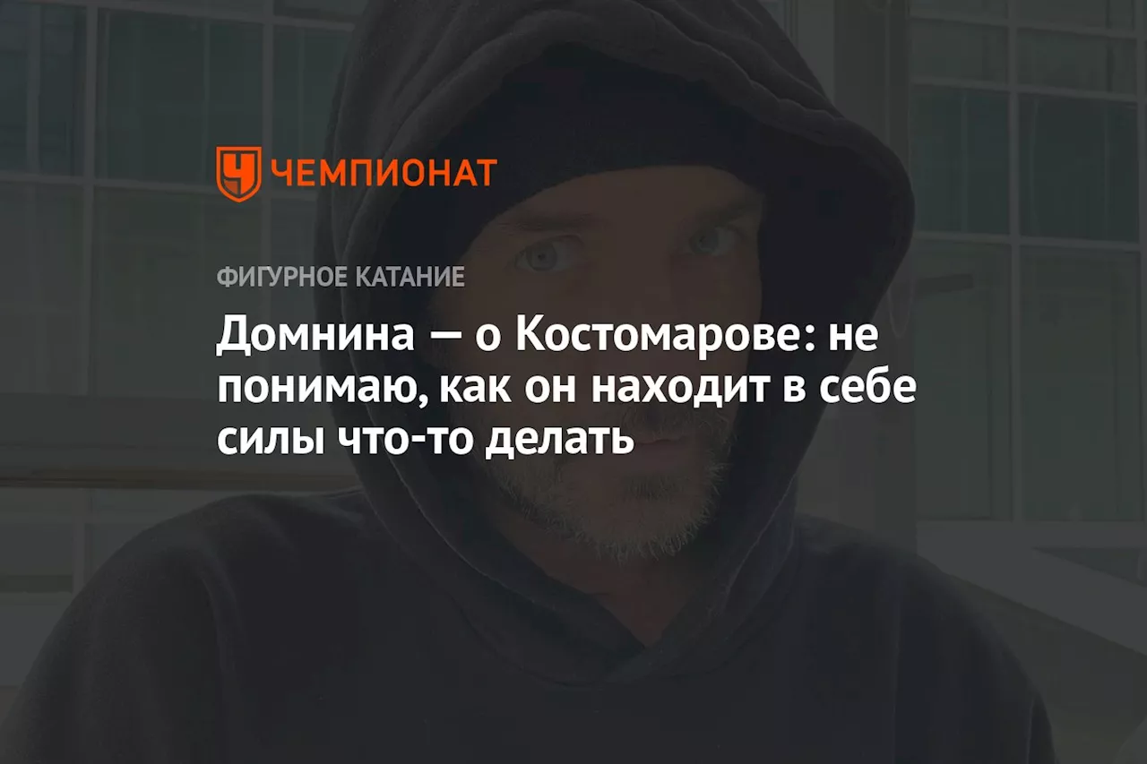 Домнина — о Костомарове: не понимаю, как он находит в себе силы что-то делать