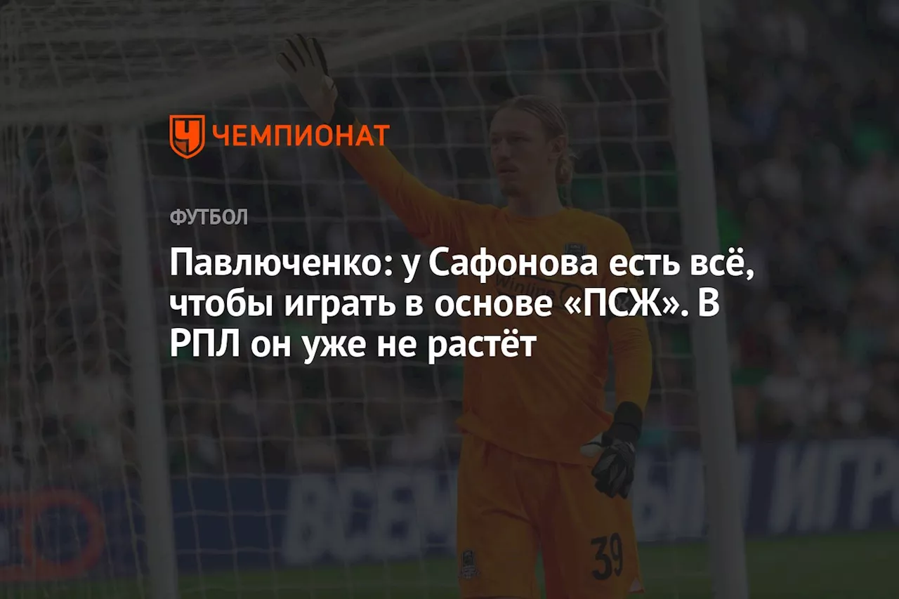 Павлюченко: у Сафонова есть всё, чтобы играть в основе «ПСЖ». В РПЛ он уже не растёт