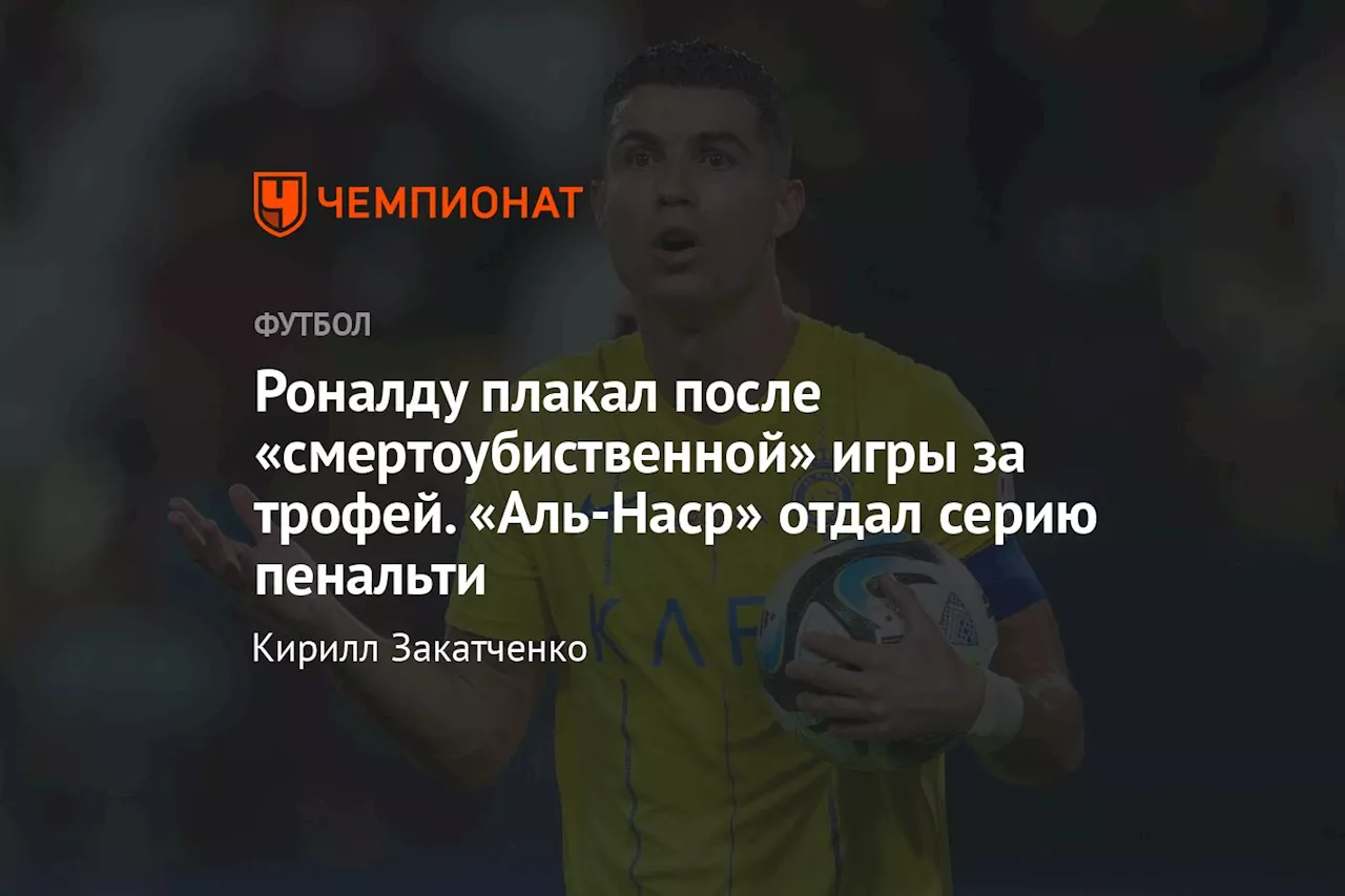 Роналду плакал после «смертоубийственной» игры за трофей. «Аль-Наср» отдал серию пенальти