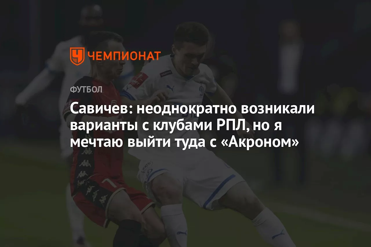 Савичев: неоднократно возникали варианты с клубами РПЛ, но я мечтаю выйти туда с «Акроном»