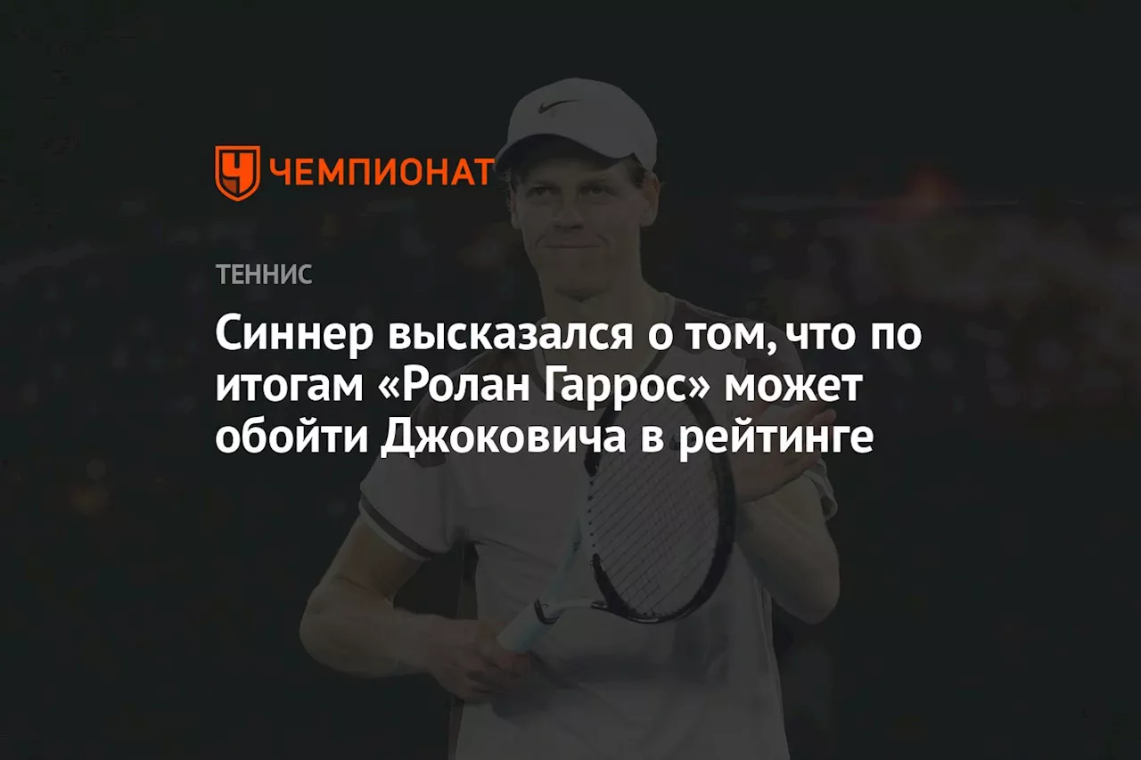 Синнер высказался о том, что по итогам «Ролан Гаррос» может обойти Джоковича в рейтинге