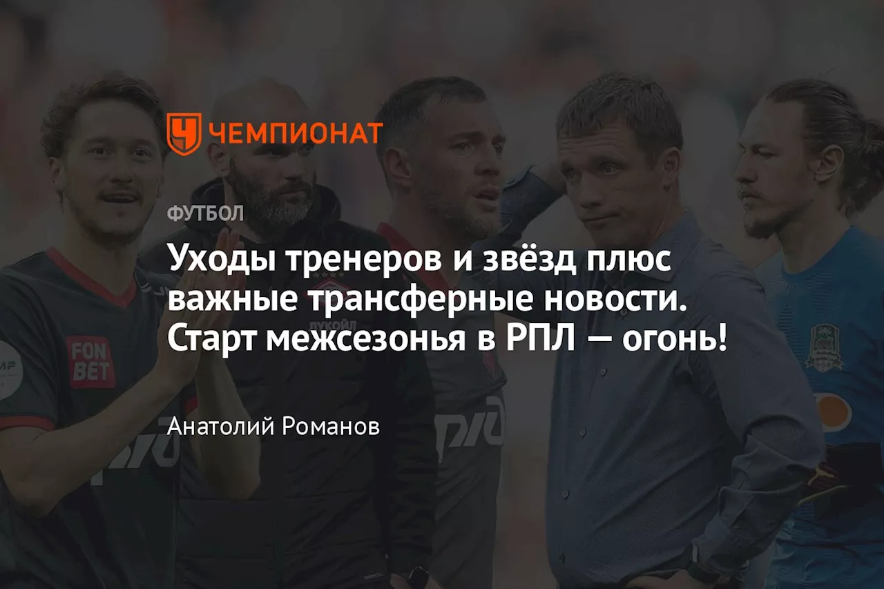 Уходы тренеров и звёзд плюс важные трансферные новости. Старт межсезонья в РПЛ — огонь!