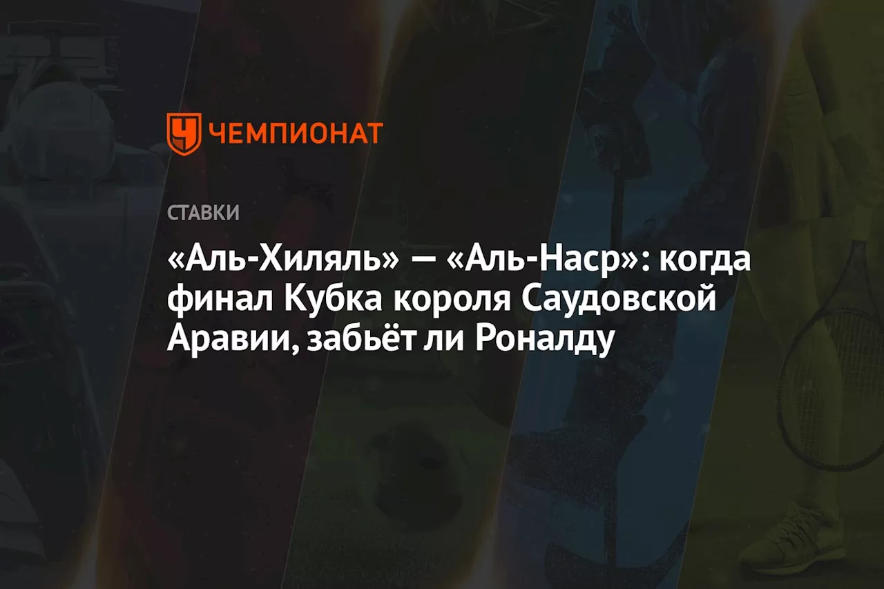 «Аль-Хиляль» — «Аль-Наср»: когда финал Кубка короля Саудовской Аравии, забьёт ли Роналду