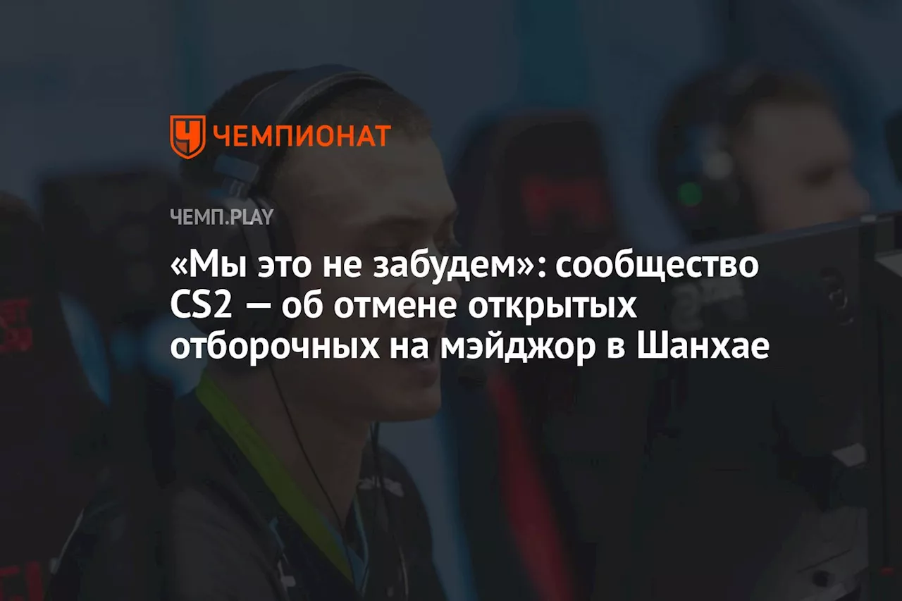 «Мы это не забудем»: сообщество CS2 — об отмене открытых отборочных на мэйджор в Шанхае