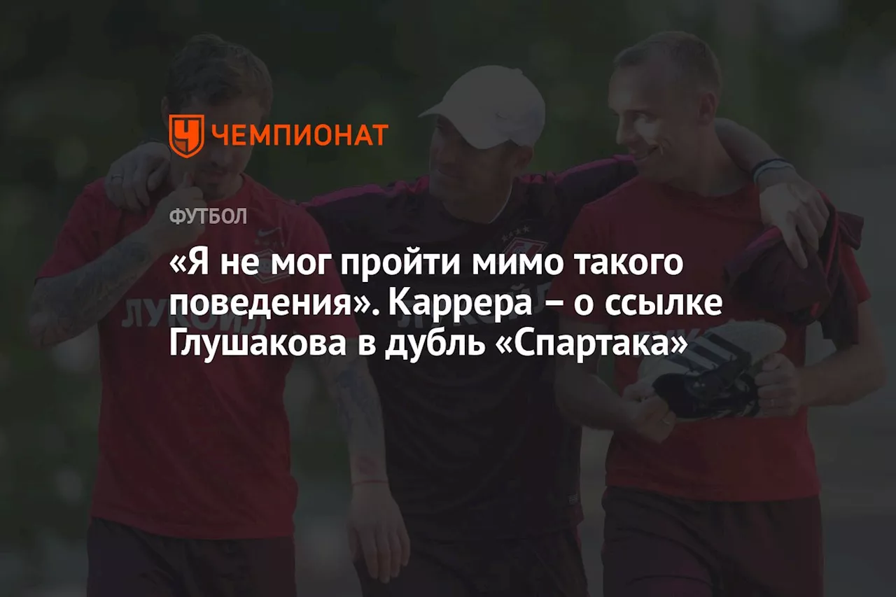 «Я не мог пройти мимо такого поведения». Каррера – о ссылке Глушакова в дубль «Спартака»