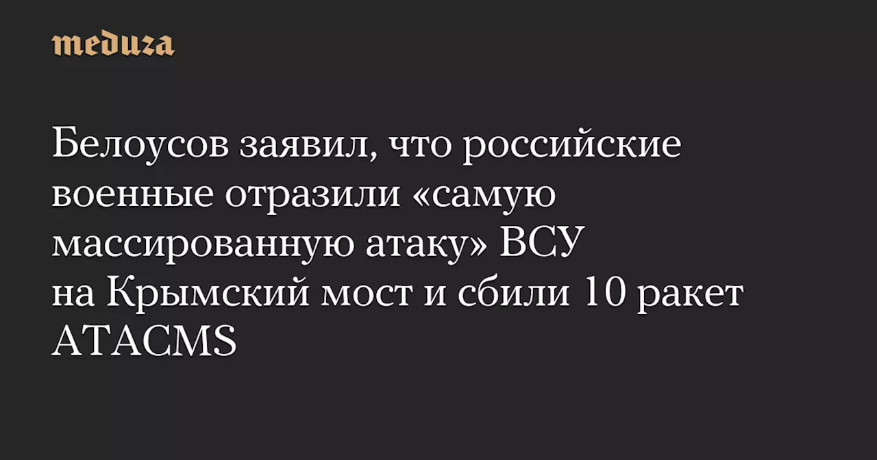 Белоусов заявил, что российские военные отразили «самую массированную атаку» ВСУ на Крымский мост и сбили 10 ракет ATACMS — Meduza