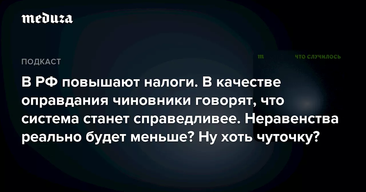 В РФ повышают налоги. В качестве оправдания чиновники говорят, что система станет справедливее. Неравенства реально будет меньше? Ну хоть чуточку? — Meduza