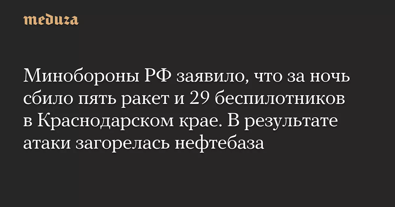 Минобороны РФ заявило, что за ночь сбило пять ракет и 29 беспилотников в Краснодарском крае. В результате атаки загорелась нефтебаза — Meduza