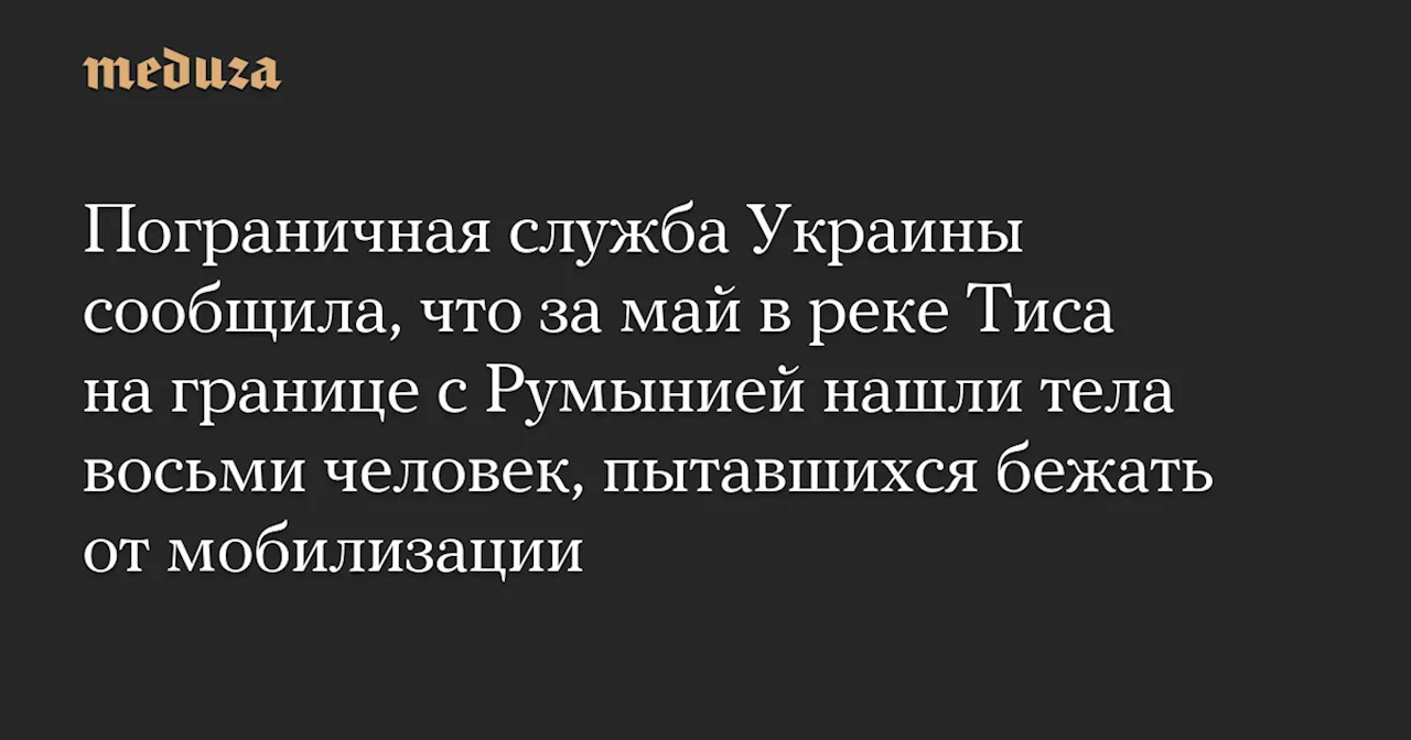 Пограничная служба Украины сообщила, что за май в реке Тиса на границе с Румынией нашли тела восьми человек, пытавшихся бежать от мобилизации — Meduza