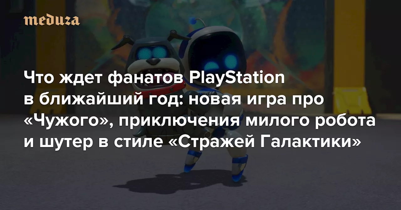Что ждет фанатов PlayStation в ближайший год: новая игра про «Чужого», приключения милого робота и шутер в стиле «Стражей Галактики» — Meduza