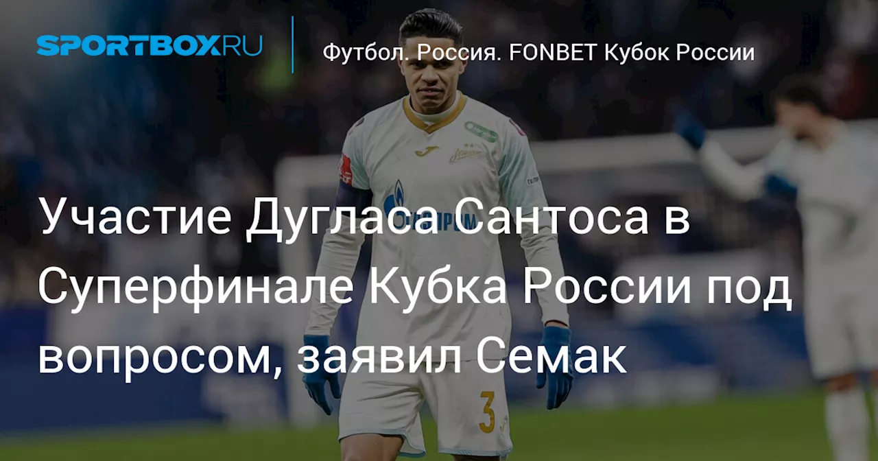 Участие Дугласа Сантоса в Суперфинале Кубка России под вопросом, заявил Семак