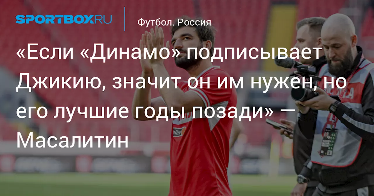 «Если «Динамо» подписывает Джикию, значит он им нужен, но его лучшие годы позади» — Масалитин