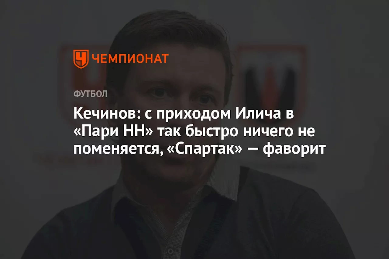 Кечинов: с приходом Илича в «Пари НН» так быстро ничего не поменяется, «Спартак» — фаворит