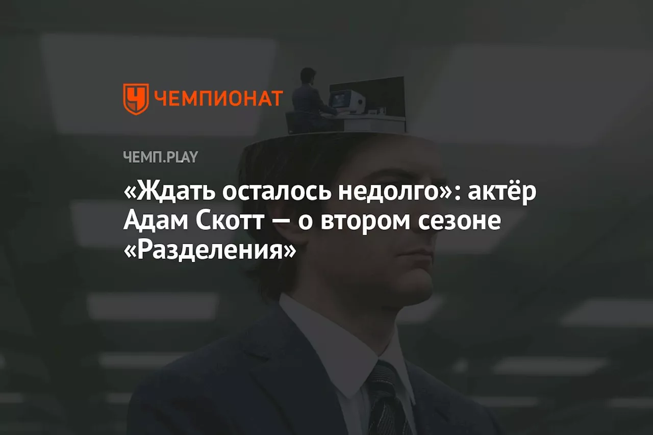 «Ждать осталось недолго»: актёр Адам Скотт — о втором сезоне «Разделения»