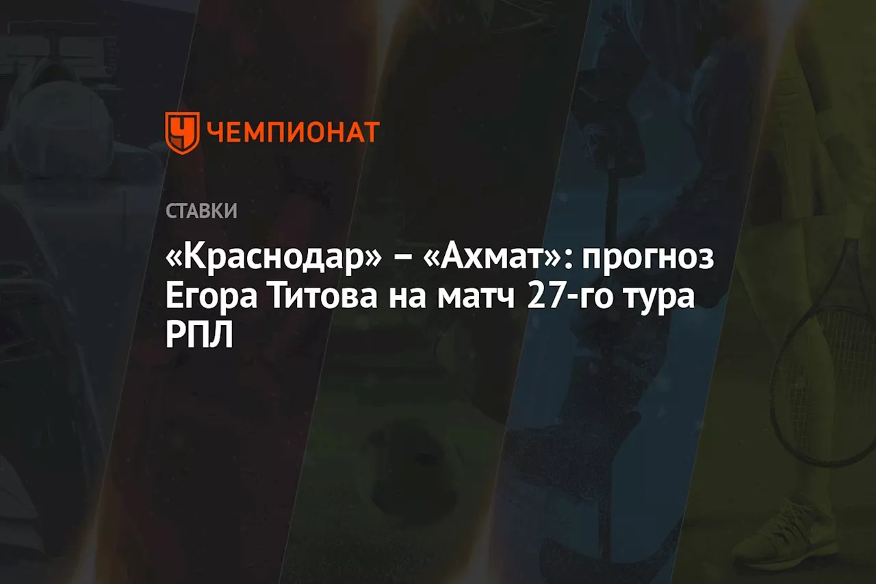 «Краснодар» — «Ахмат»: прогноз Егора Титова на матч 27-го тура РПЛ