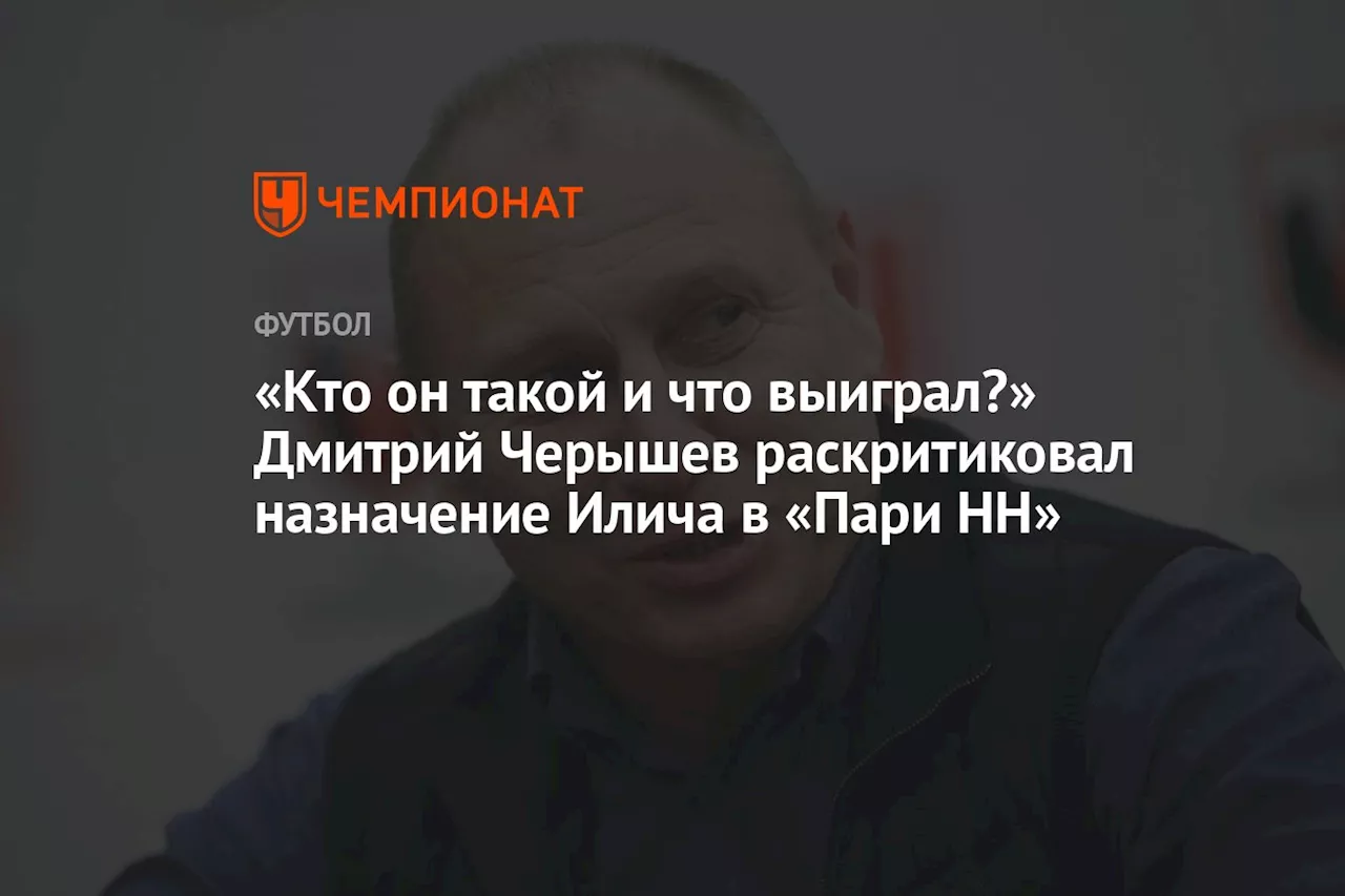 «Кто он такой и что выиграл?» Дмитрий Черышев раскритиковал назначение Илича в «Пари НН»