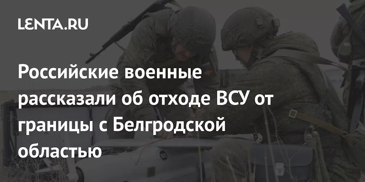 Российские военные рассказали об отходе ВСУ от границы с Белгродской областью