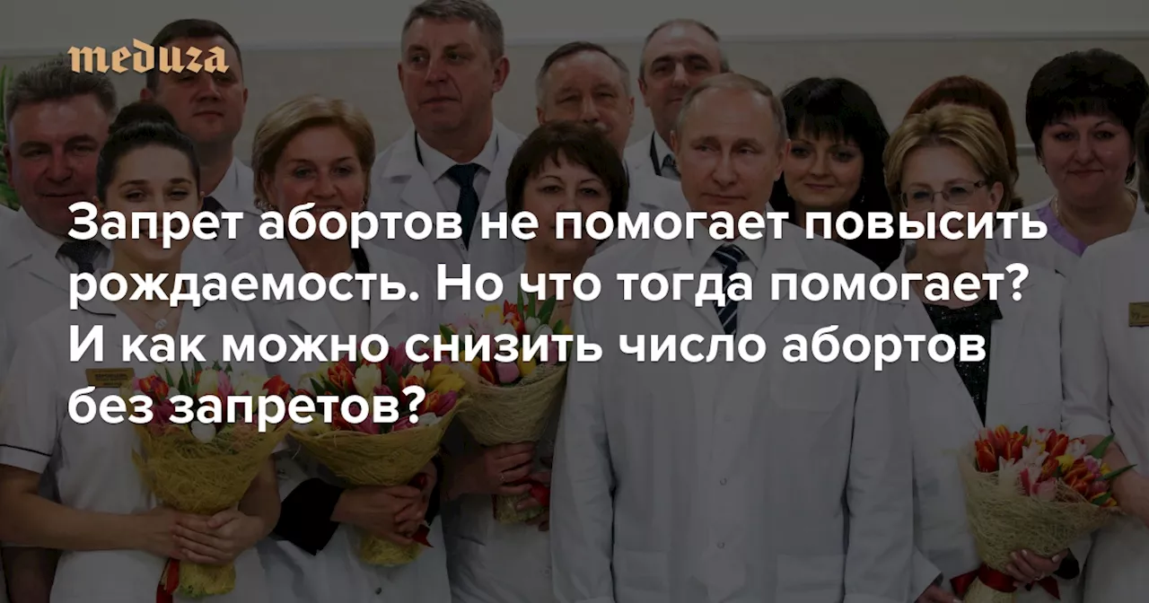 Запрет абортов не помогает повысить рождаемость. Но что тогда помогает? И как можно снизить число абортов без запретов? — Meduza