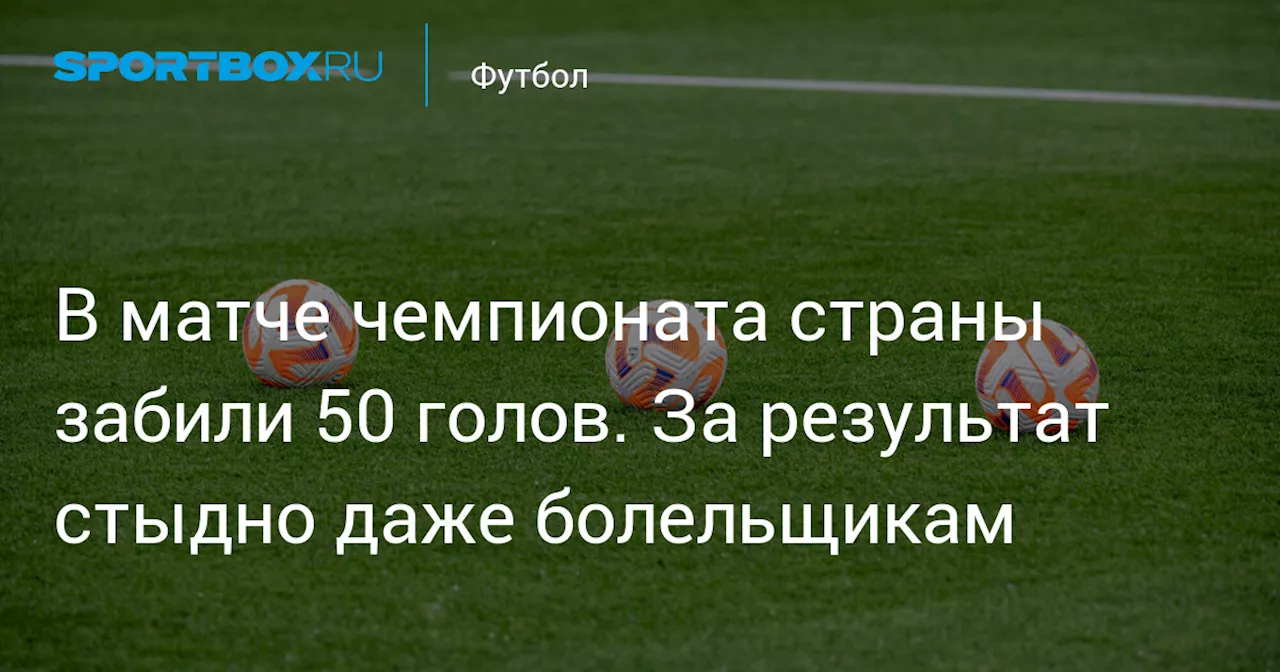 В матче чемпионата страны забили 50 голов. За результат стыдно даже болельщикам