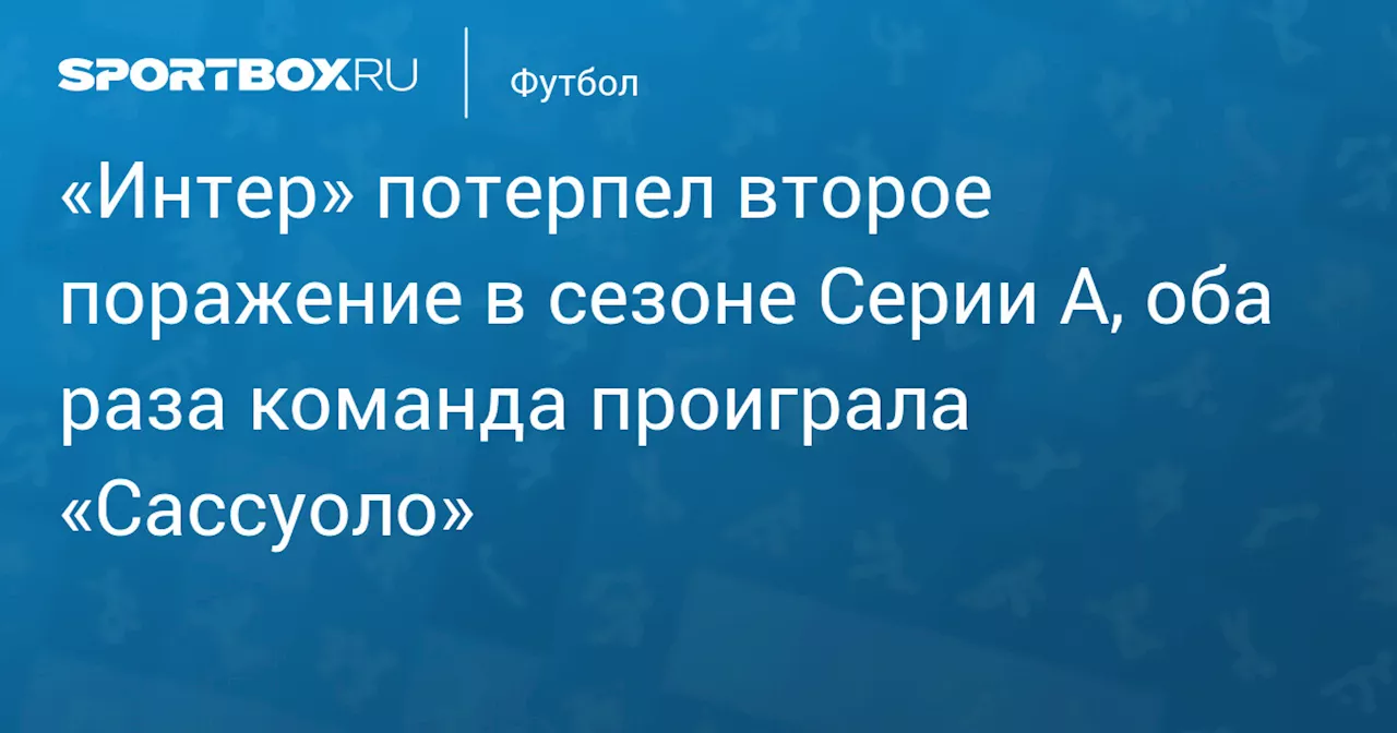 «Интер» потерпел второе поражение в сезоне Серии А, оба раза команда проиграла «Сассуоло»