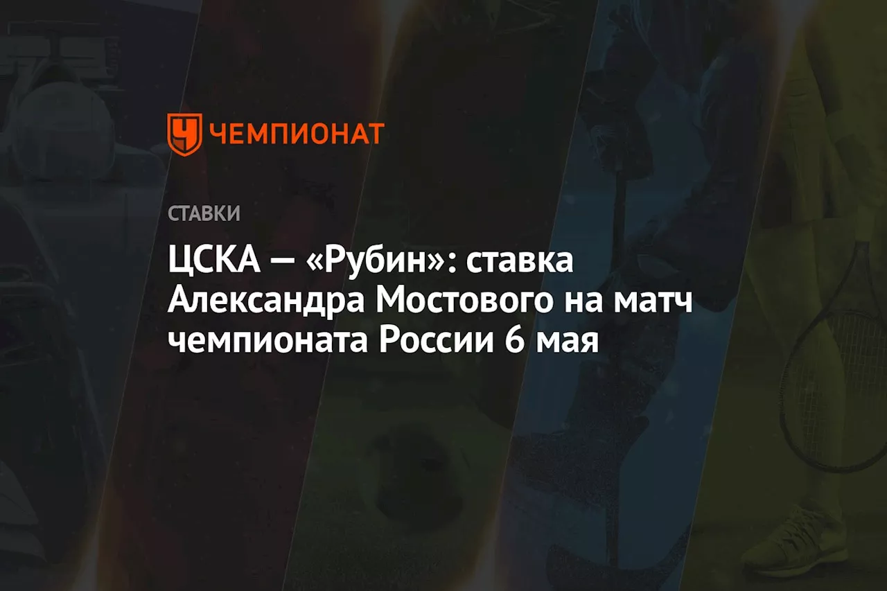 ЦСКА — «Рубин»: ставка Александра Мостового на матч чемпионата России 6 мая