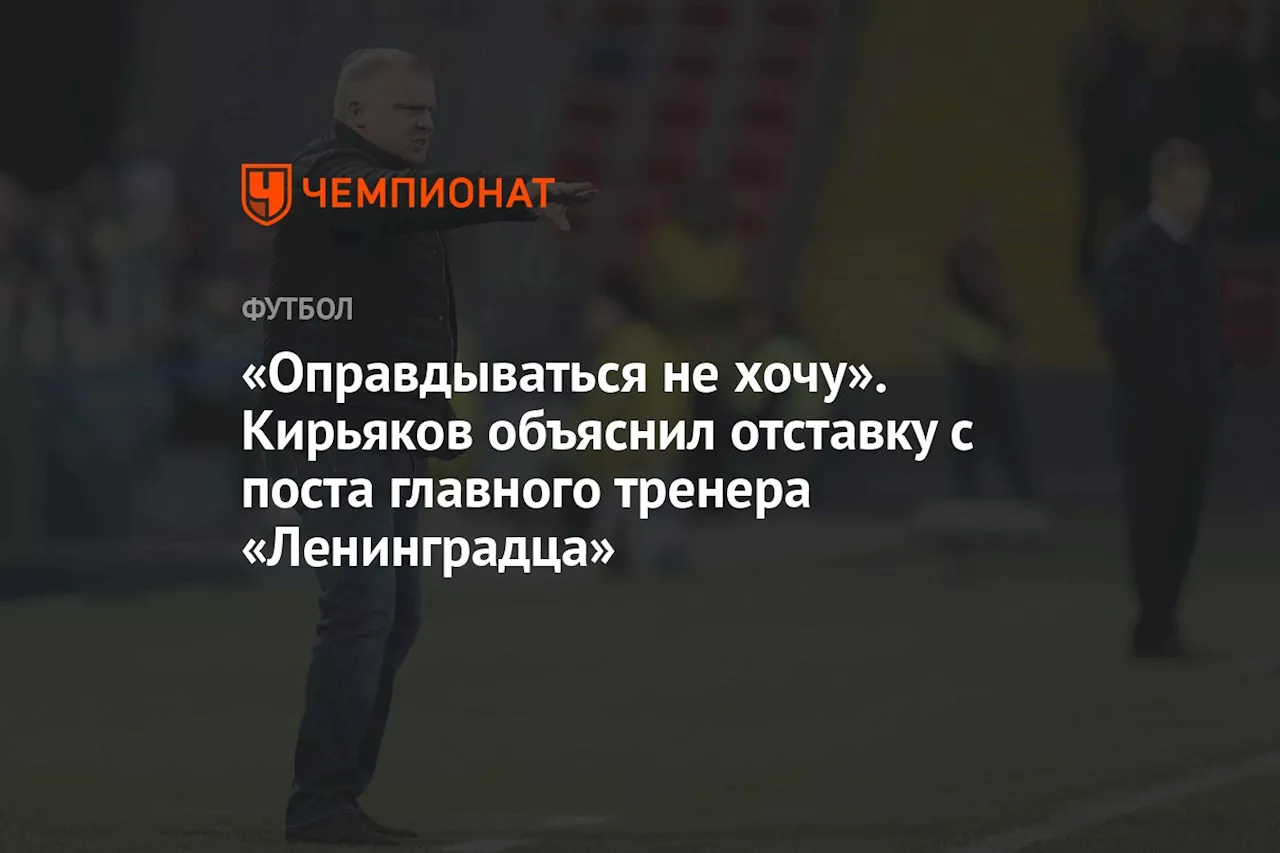 «Оправдываться не хочу». Кирьяков объяснил отставку с поста главного тренера «Ленинградца»