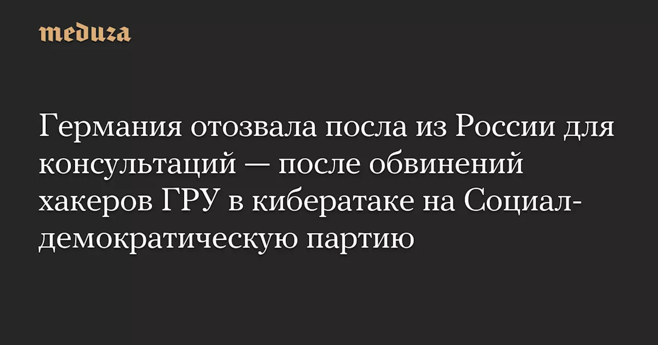 Германия отозвала посла из России для консультаций — после обвинений хакеров ГРУ в кибератаке на Социал-демократическую партию — Meduza