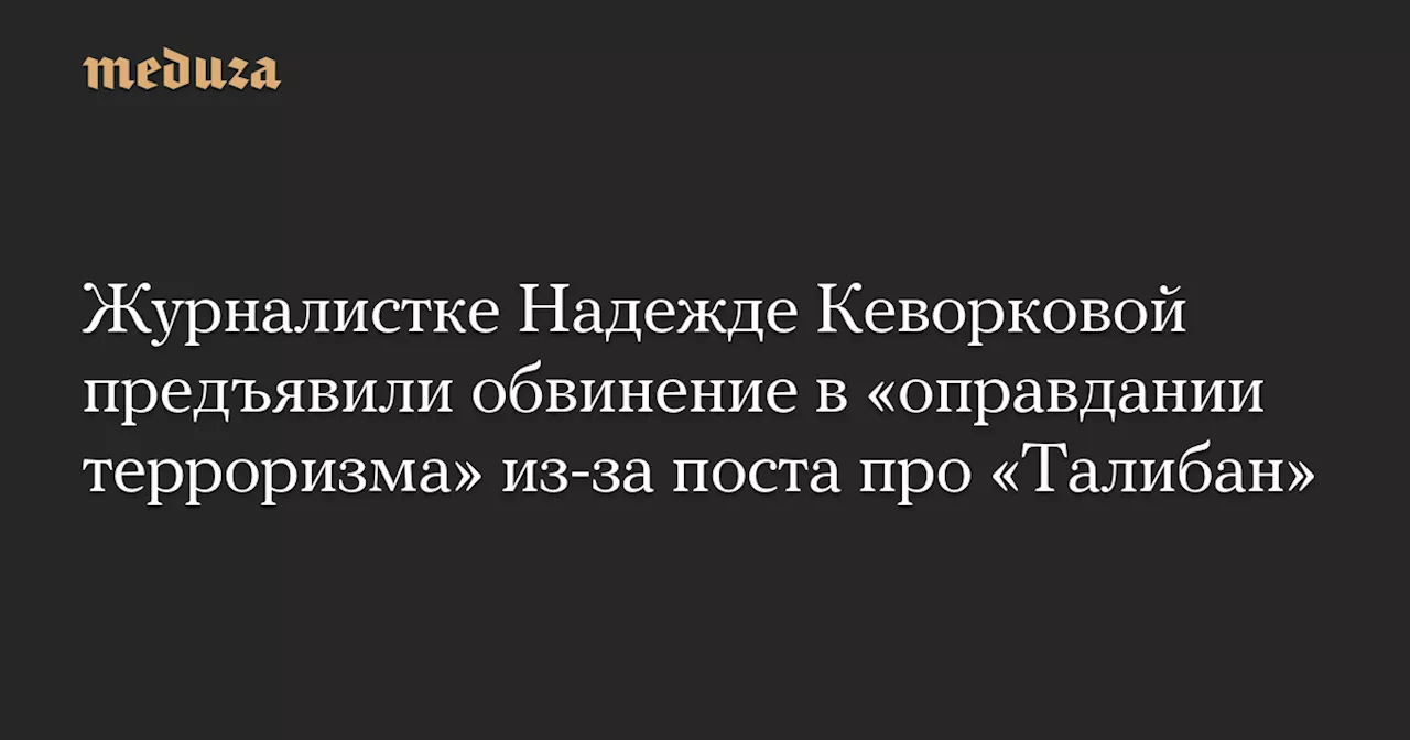 Журналистке Надежде Кеворковой предъявили обвинение в «оправдании терроризма» из-за поста про «Талибан» — Meduza