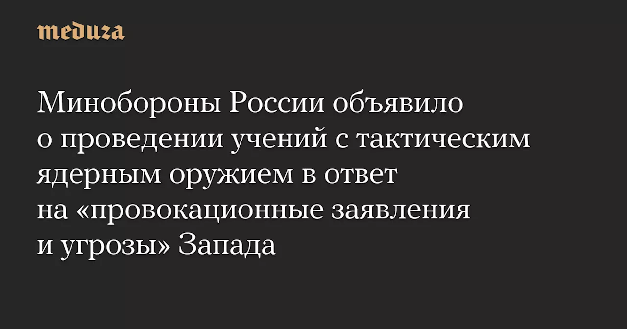 Минобороны России объявило о проведении учений с тактическим ядерным оружием в ответ на «провокационные заявления и угрозы» Запада — Meduza