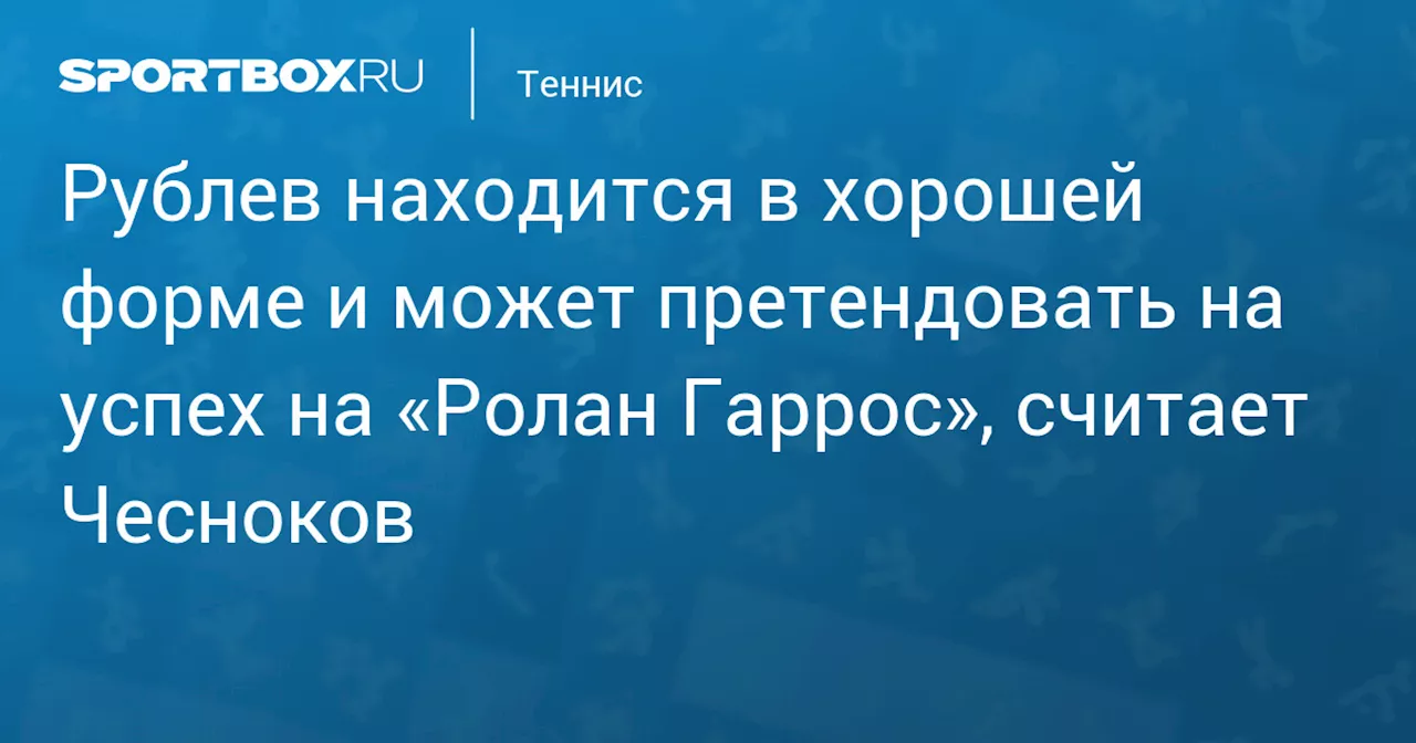 Рублев находится в хорошей форме и может претендовать на успех на «Ролан Гаррос», считает Чесноков