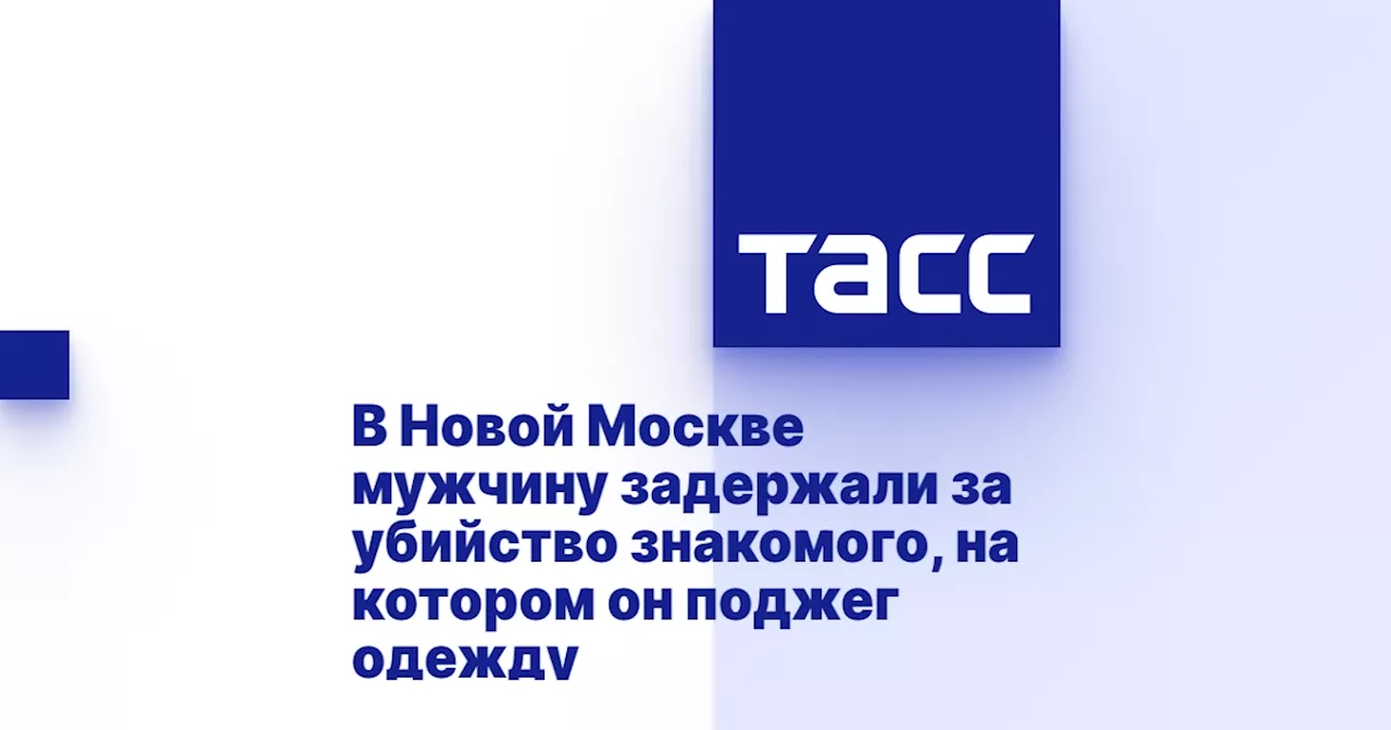 В Новой Москве мужчину задержали за убийство знакомого, на котором он поджег одежду