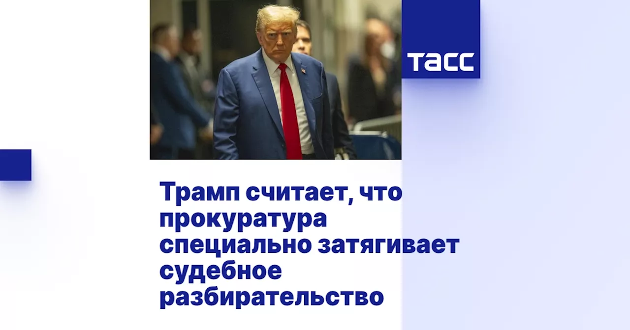 Трамп считает, что прокуратура специально затягивает судебное разбирательство