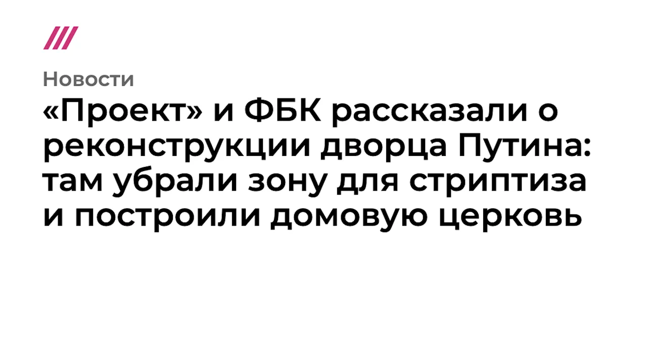 «Проект» и ФБК рассказали о реконструкции дворца Путина: там убрали зону для стриптиза и построили домовую...