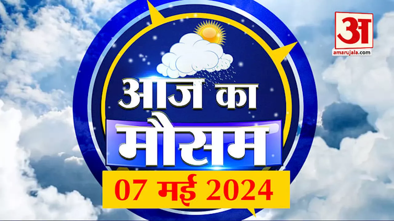 Weather Forecast 07 May 2024: देखिए क्या है आपके यहां मौसम का हाल