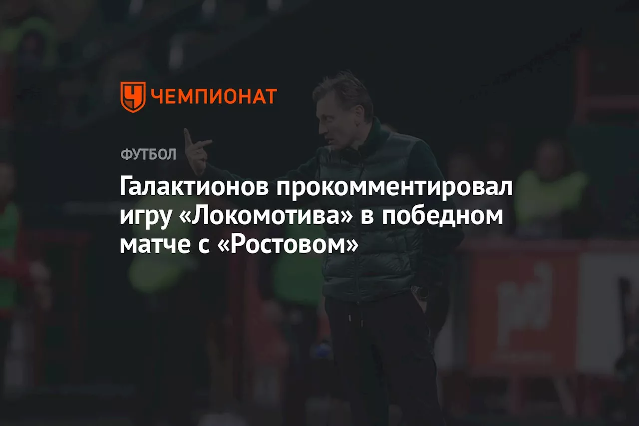 Галактионов прокомментировал игру «Локомотива» в победном матче с «Ростовом»