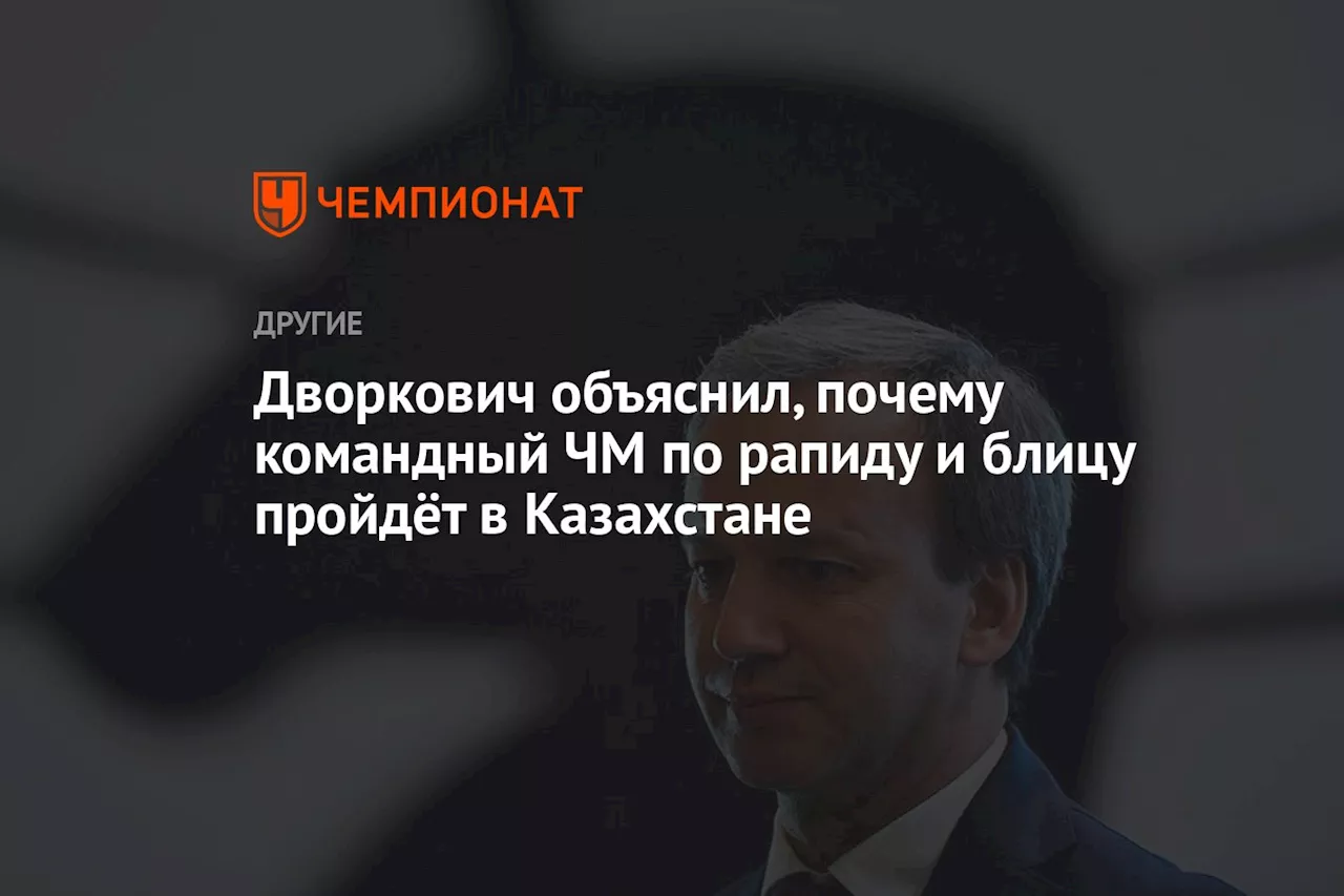 Дворкович объяснил, почему командный ЧМ по рапиду и блицу пройдёт в Казахстане