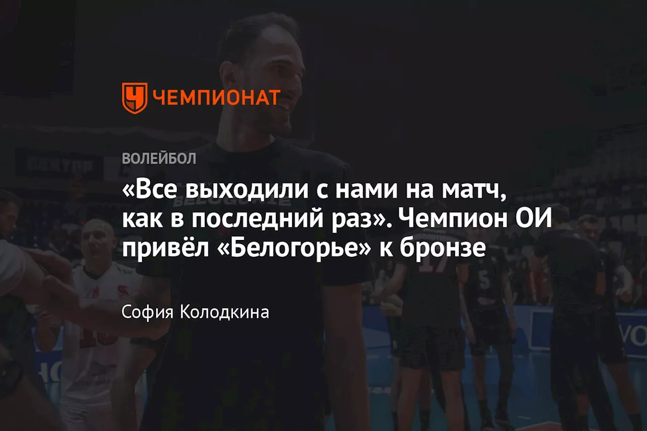 «Все выходили с нами на матч, как в последний раз». Чемпион ОИ привёл «Белогорье» к бронзе