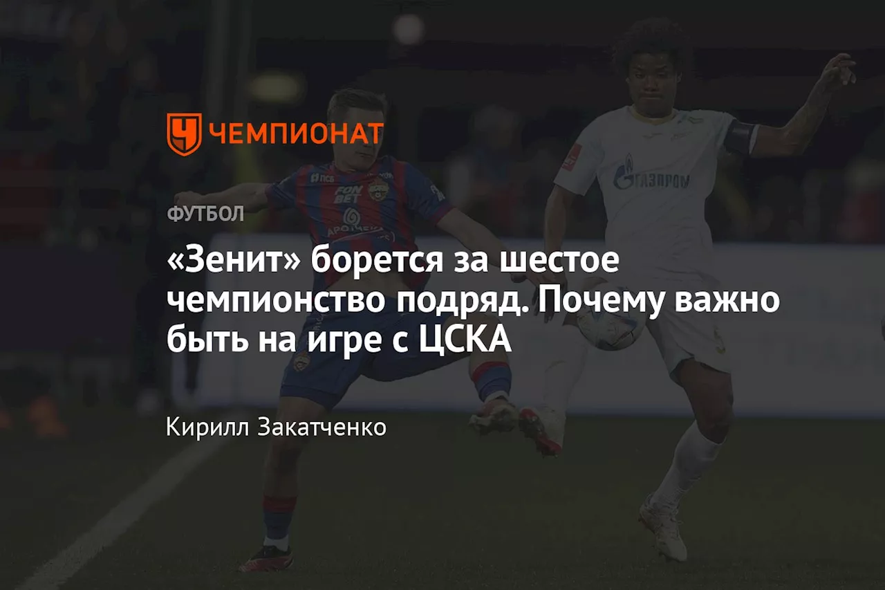 «Зенит» борется за шестое чемпионство подряд. Почему важно быть на игре с ЦСКА