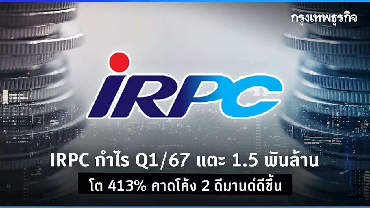 IRPC กำไร Q1/67 แตะ 1.5 พันล้าน โต 413% คาดโค้ง 2 ดีมานด์ดีขึ้นอีก