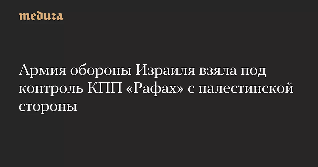 Армия обороны Израиля взяла под контроль КПП «Рафах» с палестинской стороны — Meduza